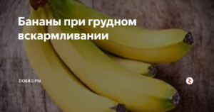 Бананы при грудном вскармливании: правила и риски употребления